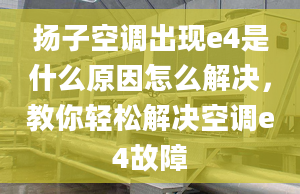 扬子空调出现e4是什么原因怎么解决，教你轻松解决空调e4故障