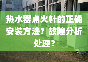 热水器点火针的正确安装方法？故障分析处理？