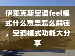 伊莱克斯空调feel模式什么意思怎么解锁，空调模式功能大分享