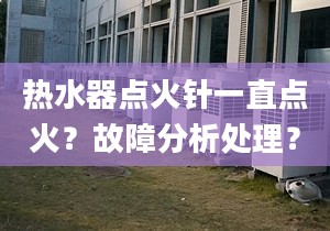 热水器点火针一直点火？故障分析处理？