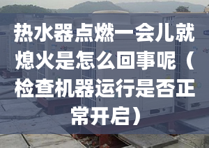 热水器点燃一会儿就熄火是怎么回事呢（检查机器运行是否正常开启）