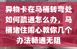 异物卡在马桶转弯处如何疏通怎么办，马桶堵住闹心教你几个办法畅通无阻