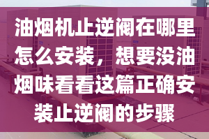 油烟机止逆阀在哪里怎么安装，想要没油烟味看看这篇正确安装止逆阀的步骤