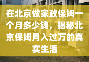 在北京做家政保姆一个月多少钱，揭秘北京保姆月入过万的真实生活