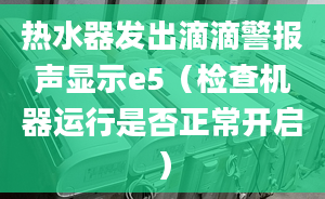 热水器发出滴滴警报声显示e5（检查机器运行是否正常开启）