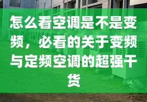 怎么看空调是不是变频，必看的关于变频与定频空调的超强干货