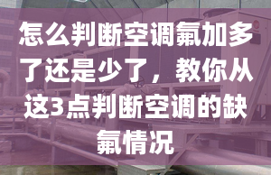 怎么判断空调氟加多了还是少了，教你从这3点判断空调的缺氟情况