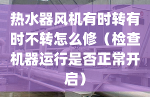 热水器风机有时转有时不转怎么修（检查机器运行是否正常开启）