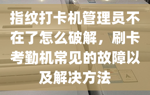 指纹打卡机管理员不在了怎么破解，刷卡考勤机常见的故障以及解决方法