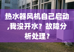 热水器风机自己启动,我没开水？故障分析处理？