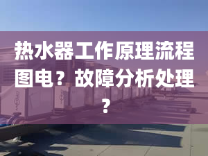 热水器工作原理流程图电？故障分析处理？