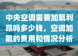 中央空调需要加氟利昂吗多少钱，空调加氟的费用和情况分析