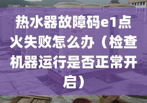 热水器故障码e1点火失败怎么办（检查机器运行是否正常开启）