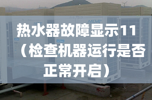 热水器故障显示11（检查机器运行是否正常开启）