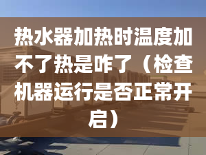 热水器加热时温度加不了热是咋了（检查机器运行是否正常开启）