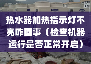 热水器加热指示灯不亮咋回事（检查机器运行是否正常开启）