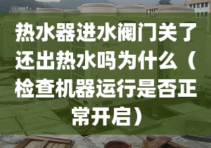 热水器进水阀门关了还出热水吗为什么（检查机器运行是否正常开启）