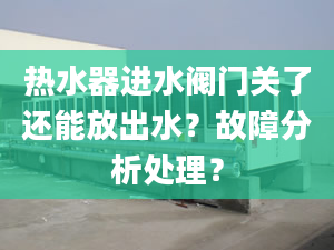 热水器进水阀门关了还能放出水？故障分析处理？