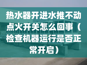 热水器开进水推不动点火开关怎么回事（检查机器运行是否正常开启）