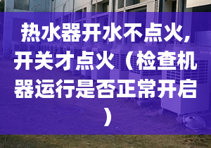 热水器开水不点火,开关才点火（检查机器运行是否正常开启）