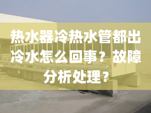 热水器冷热水管都出冷水怎么回事？故障分析处理？