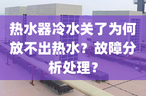 热水器冷水关了为何放不出热水？故障分析处理？