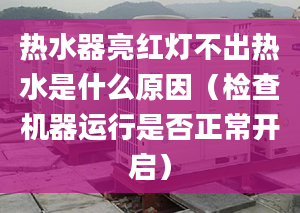 热水器亮红灯不出热水是什么原因（检查机器运行是否正常开启）