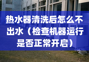 热水器清洗后怎么不出水（检查机器运行是否正常开启）