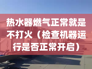 热水器燃气正常就是不打火（检查机器运行是否正常开启）