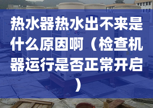 热水器热水出不来是什么原因啊（检查机器运行是否正常开启）