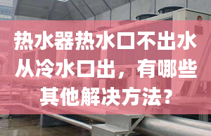 热水器热水口不出水从冷水口出，有哪些其他解决方法？