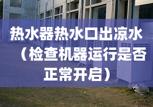 热水器热水口出凉水（检查机器运行是否正常开启）