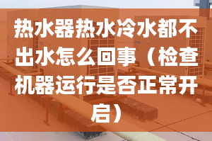 热水器热水冷水都不出水怎么回事（检查机器运行是否正常开启）