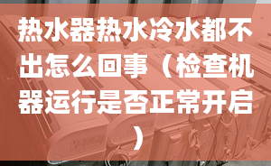 热水器热水冷水都不出怎么回事（检查机器运行是否正常开启）