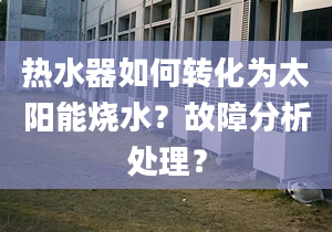 热水器如何转化为太阳能烧水？故障分析处理？