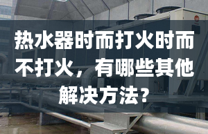 热水器时而打火时而不打火，有哪些其他解决方法？