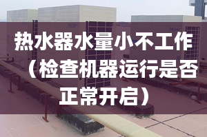 热水器水量小不工作（检查机器运行是否正常开启）