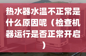 热水器水温不正常是什么原因呢（检查机器运行是否正常开启）