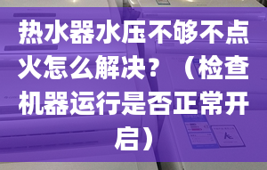 热水器水压不够不点火怎么解决？（检查机器运行是否正常开启）