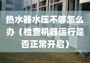 热水器水压不够怎么办（检查机器运行是否正常开启）