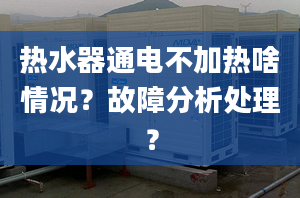 热水器通电不加热啥情况？故障分析处理？