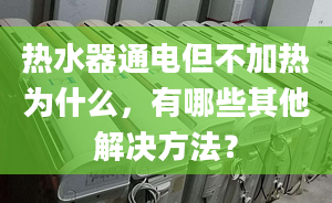 热水器通电但不加热为什么，有哪些其他解决方法？