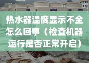 热水器温度显示不全怎么回事（检查机器运行是否正常开启）