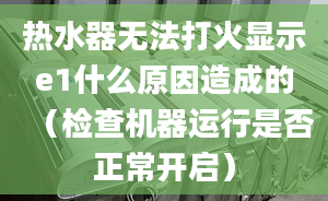 热水器无法打火显示e1什么原因造成的（检查机器运行是否正常开启）