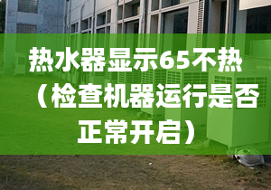 热水器显示65不热（检查机器运行是否正常开启）