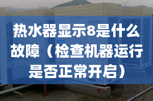 热水器显示8是什么故障（检查机器运行是否正常开启）