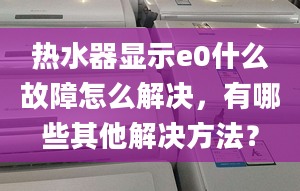 热水器显示e0什么故障怎么解决，有哪些其他解决方法？