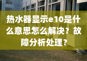 热水器显示e10是什么意思怎么解决？故障分析处理？