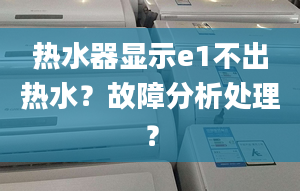 热水器显示e1不出热水？故障分析处理？