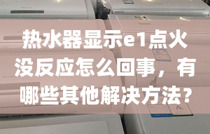 热水器显示e1点火没反应怎么回事，有哪些其他解决方法？